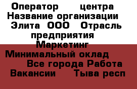 Оператор Call-центра › Название организации ­ Элита, ООО › Отрасль предприятия ­ Маркетинг › Минимальный оклад ­ 24 000 - Все города Работа » Вакансии   . Тыва респ.